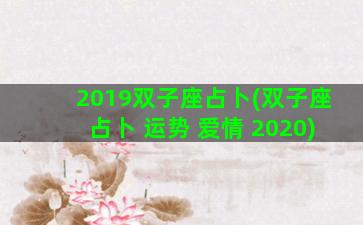 2019双子座占卜(双子座占卜 运势 爱情 2020)